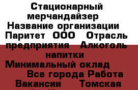 Стационарный мерчандайзер › Название организации ­ Паритет, ООО › Отрасль предприятия ­ Алкоголь, напитки › Минимальный оклад ­ 24 000 - Все города Работа » Вакансии   . Томская обл.,Кедровый г.